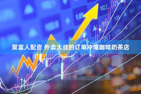 聚富人配资 外卖大战的订单冲爆咖啡奶茶店
