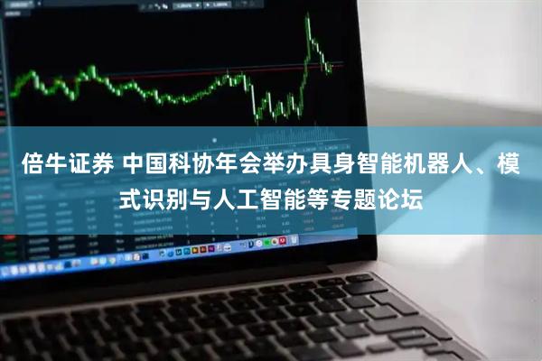 倍牛证券 中国科协年会举办具身智能机器人、模式识别与人工智能等专题论坛