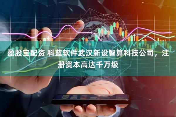 盈股宝配资 科蓝软件武汉新设智算科技公司，注册资本高达千万级