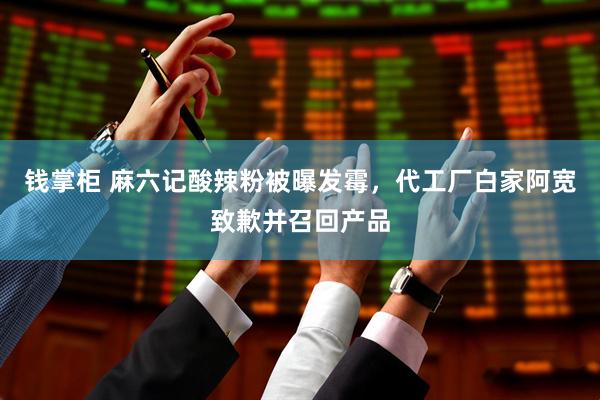 钱掌柜 麻六记酸辣粉被曝发霉，代工厂白家阿宽致歉并召回产品