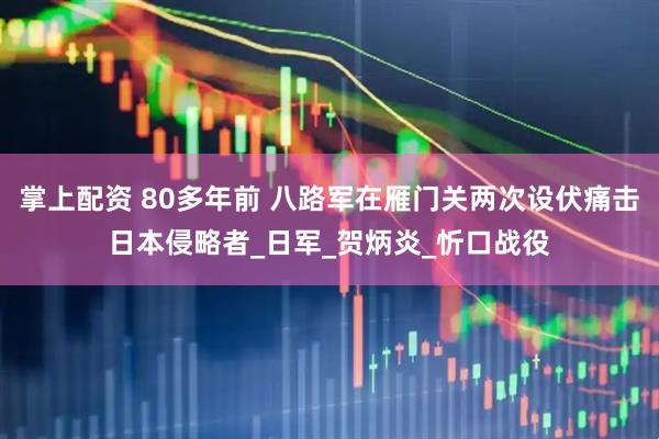 掌上配资 80多年前 八路军在雁门关两次设伏痛击日本侵略者_日军_贺炳炎_忻口战役