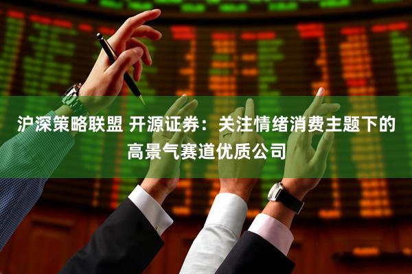 沪深策略联盟 开源证券：关注情绪消费主题下的高景气赛道优质公司