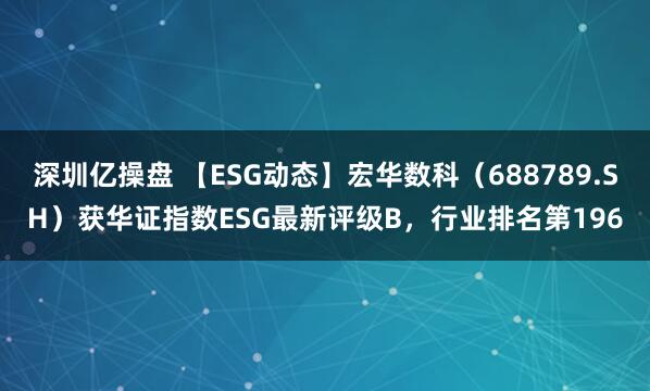 深圳亿操盘 【ESG动态】宏华数科（688789.SH）获华证指数ESG最新评级B，行业排名第196