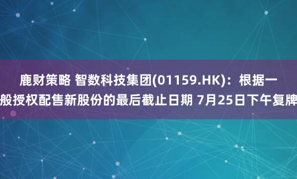 鹿财策略 智数科技集团(01159.HK)：根据一般授权配售新股份的最后截止日期 7月25日下午复牌
