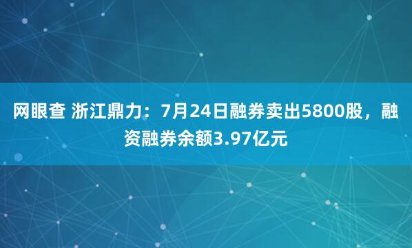 网眼查 浙江鼎力：7月24日融券卖出5800股，融资融券余额3.97亿元