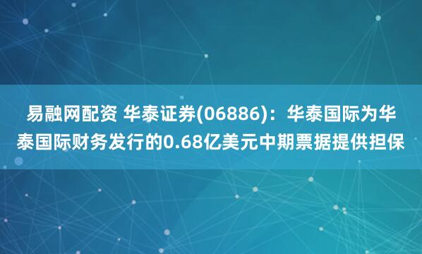 易融网配资 华泰证券(06886)：华泰国际为华泰国际财务发行的0.68亿美元中期票据提供担保