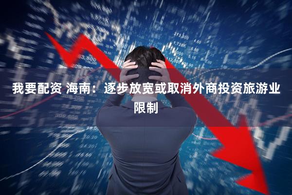 我要配资 海南：逐步放宽或取消外商投资旅游业限制