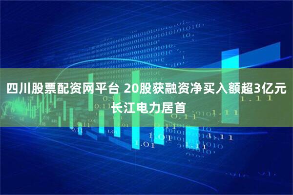 四川股票配资网平台 20股获融资净买入额超3亿元 长江电力居首