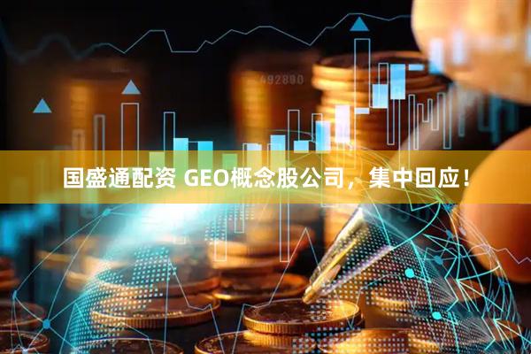 国盛通配资 GEO概念股公司，集中回应！