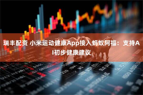 瑞丰配资 小米运动健康App接入蚂蚁阿福：支持AI初步健康建议