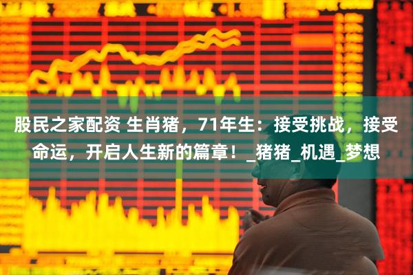 股民之家配资 生肖猪，71年生：接受挑战，接受命运，开启人生新的篇章！_猪猪_机遇_梦想