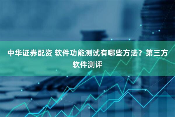 中华证券配资 软件功能测试有哪些方法？第三方软件测评