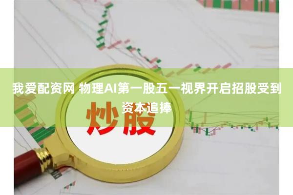 我爱配资网 物理AI第一股五一视界开启招股受到资本追捧
