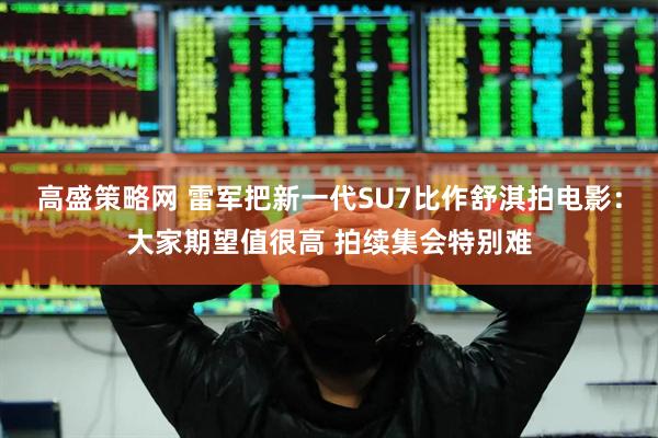 高盛策略网 雷军把新一代SU7比作舒淇拍电影：大家期望值很高 拍续集会特别难