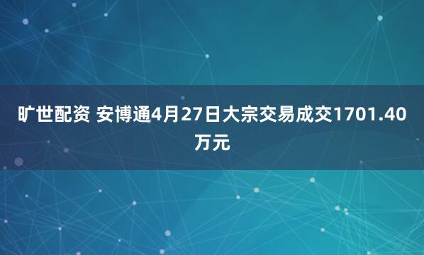 旷世配资 安博通4月27日大宗交易成交1701.40万元
